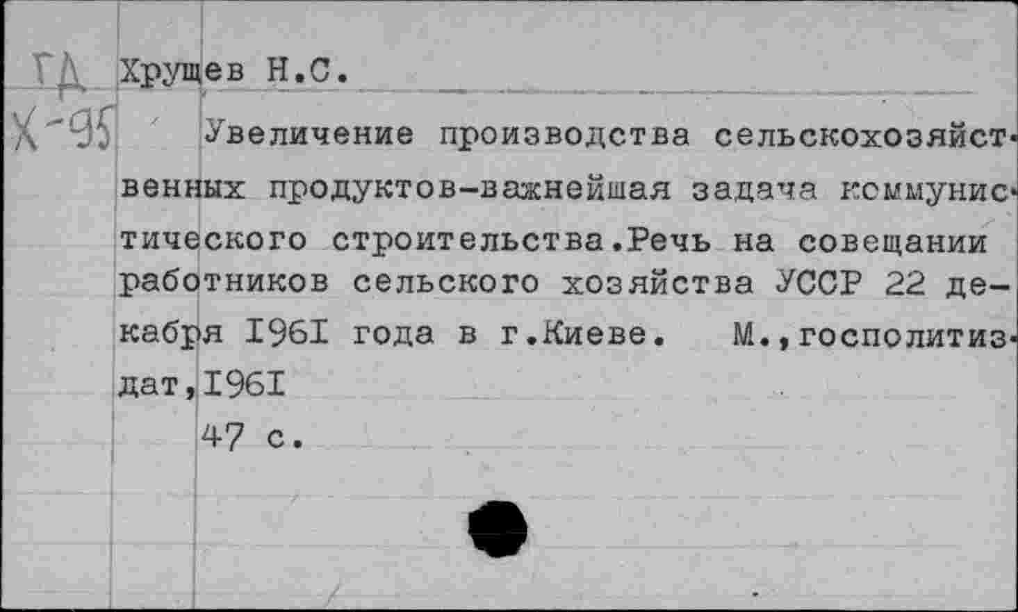 ﻿Хрущев Н.С. к—Ж . к.-.............*■«—*■■	-----———- 
Увеличение производства сельскохозяйственных продуктов-важнейшая задача коммунистического строительства.Речь на совещании работников сельского хозяйства УССР 22 декабря 1961 года в г.Киеве. М., госполитиз-дат,1961 4? с.